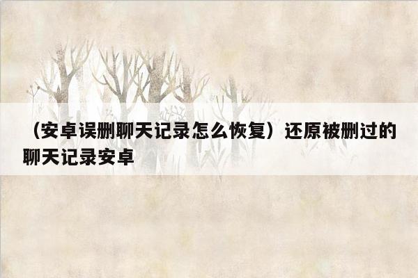 （安卓误删聊天记录怎么恢复）还原被删过的聊天记录安卓