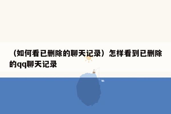 （如何看已删除的聊天记录）怎样看到已删除的qq聊天记录