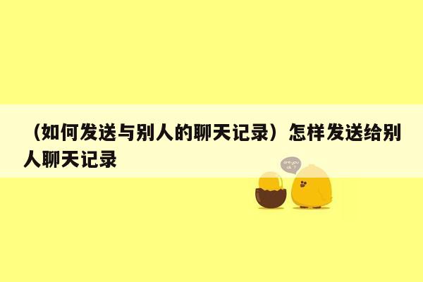 （如何发送与别人的聊天记录）怎样发送给别人聊天记录