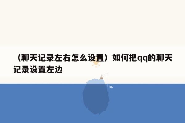 （聊天记录左右怎么设置）如何把qq的聊天记录设置左边