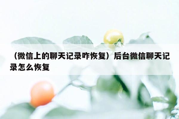 （微信上的聊天记录咋恢复）后台微信聊天记录怎么恢复