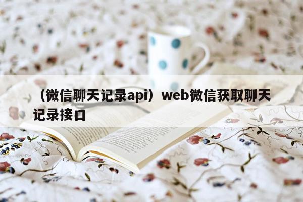 （微信聊天记录api）web微信获取聊天记录接口