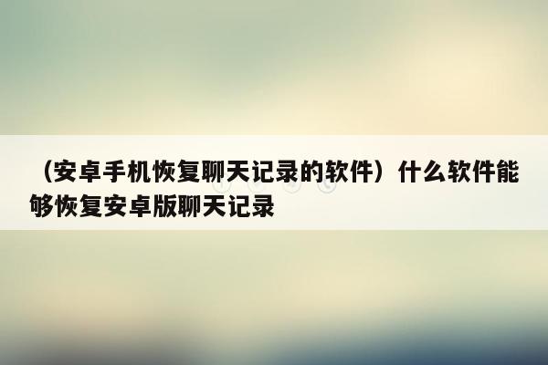 （安卓手机恢复聊天记录的软件）什么软件能够恢复安卓版聊天记录