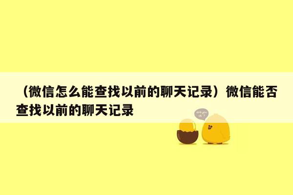 （微信怎么能查找以前的聊天记录）微信能否查找以前的聊天记录