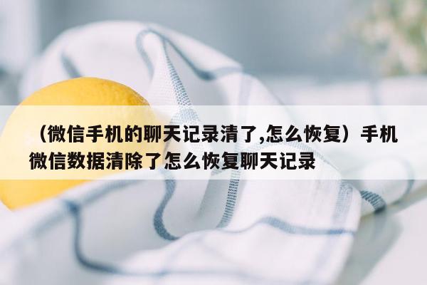 （微信手机的聊天记录清了,怎么恢复）手机微信数据清除了怎么恢复聊天记录