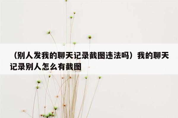 （别人发我的聊天记录截图违法吗）我的聊天记录别人怎么有截图