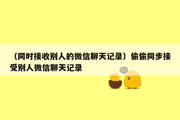 （同时接收别人的微信聊天记录）偷偷同步接受别人微信聊天记录