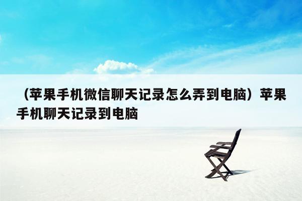 （苹果手机微信聊天记录怎么弄到电脑）苹果手机聊天记录到电脑