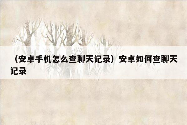 （安卓手机怎么查聊天记录）安卓如何查聊天记录