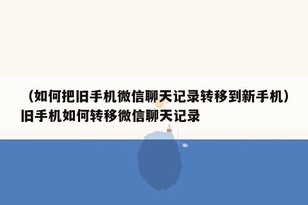 （如何把旧手机微信聊天记录转移到新手机）旧手机如何转移微信聊天记录