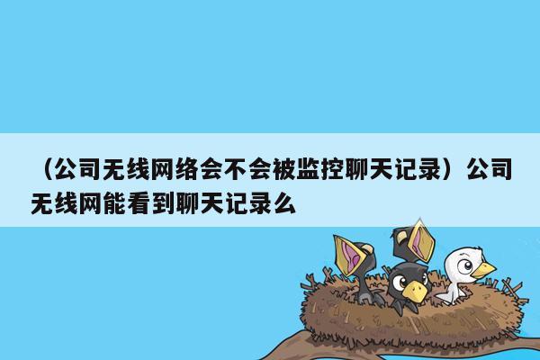 （公司无线网络会不会被监控聊天记录）公司无线网能看到聊天记录么