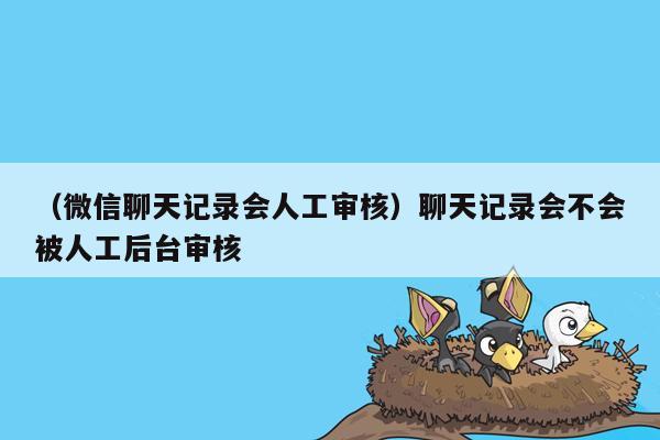 （微信聊天记录会人工审核）聊天记录会不会被人工后台审核