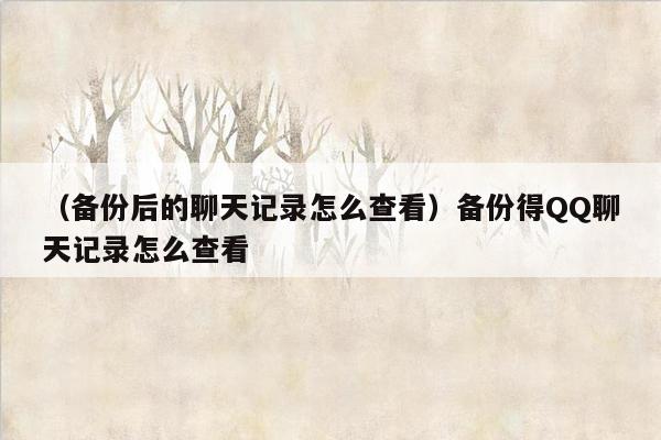 （备份后的聊天记录怎么查看）备份得QQ聊天记录怎么查看