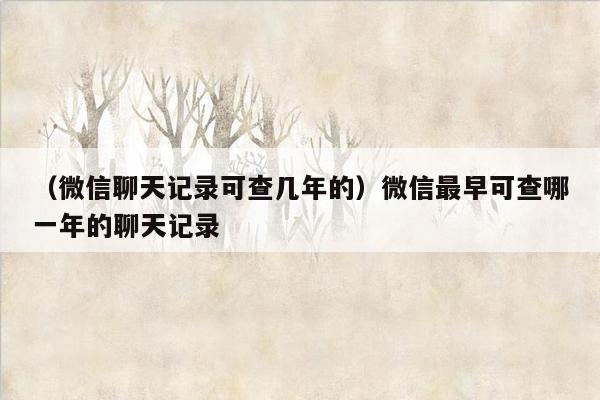 （微信聊天记录可查几年的）微信最早可查哪一年的聊天记录