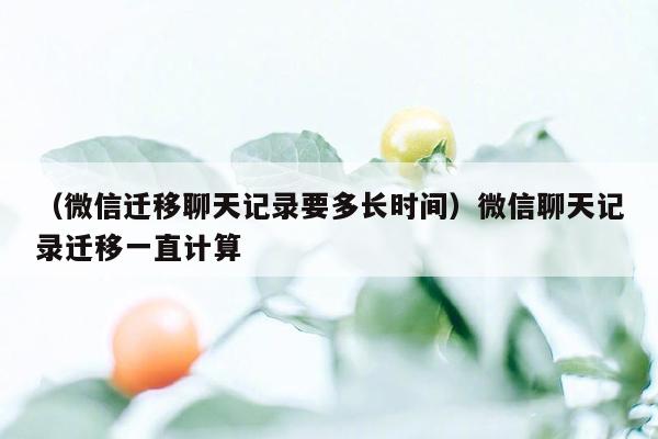 （微信迁移聊天记录要多长时间）微信聊天记录迁移一直计算