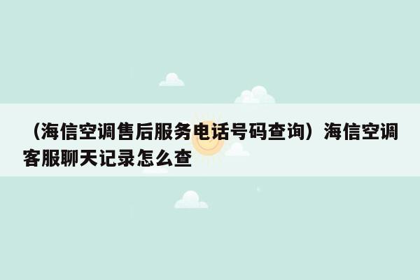 （海信空调售后服务电话号码查询）海信空调客服聊天记录怎么查