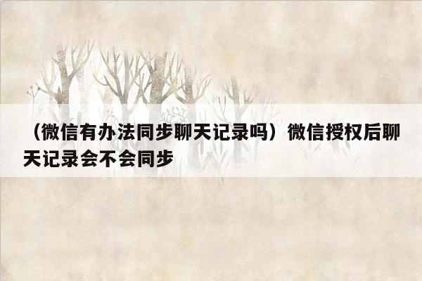 （微信有办法同步聊天记录吗）微信授权后聊天记录会不会同步