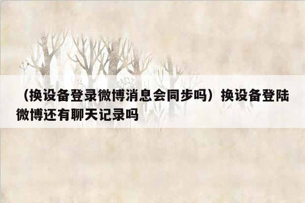 （换设备登录微博消息会同步吗）换设备登陆微博还有聊天记录吗