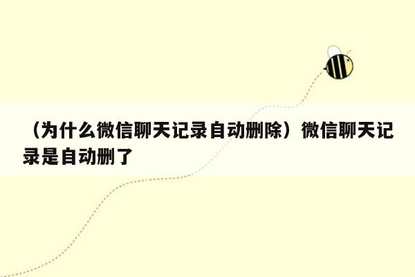 （为什么微信聊天记录自动删除）微信聊天记录是自动删了