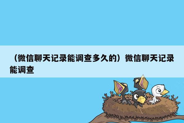 （微信聊天记录能调查多久的）微信聊天记录能调查