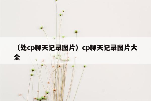 （处cp聊天记录图片）cp聊天记录图片大全