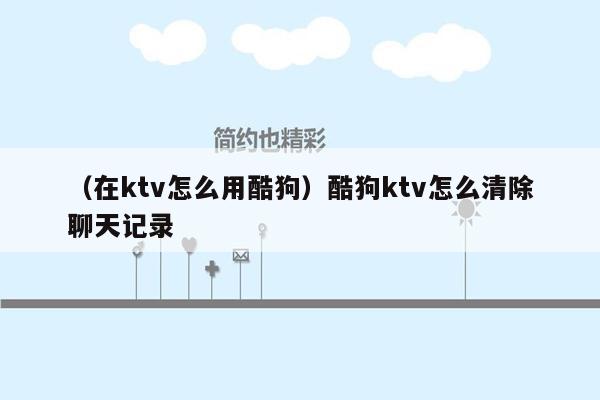 （在ktv怎么用酷狗）酷狗ktv怎么清除聊天记录