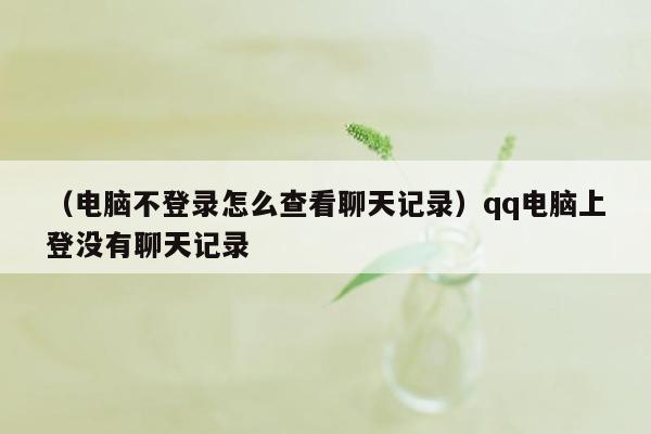 （电脑不登录怎么查看聊天记录）qq电脑上登没有聊天记录