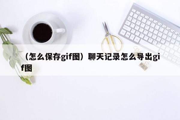 （怎么保存gif图）聊天记录怎么导出gif图