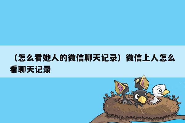 （怎么看她人的微信聊天记录）微信上人怎么看聊天记录