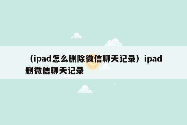 （ipad怎么删除微信聊天记录）ipad删微信聊天记录