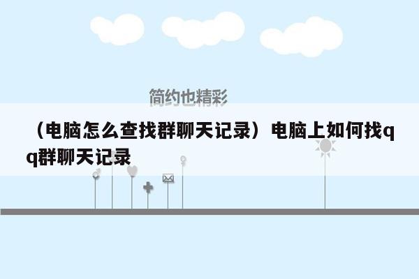 （电脑怎么查找群聊天记录）电脑上如何找qq群聊天记录