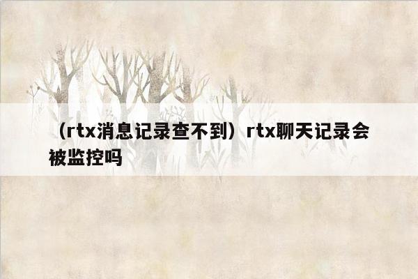 （rtx消息记录查不到）rtx聊天记录会被监控吗