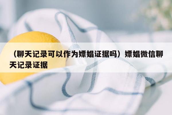 （聊天记录可以作为嫖娼证据吗）嫖娼微信聊天记录证据