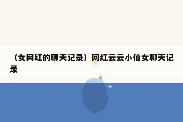 （女网红的聊天记录）网红云云小仙女聊天记录