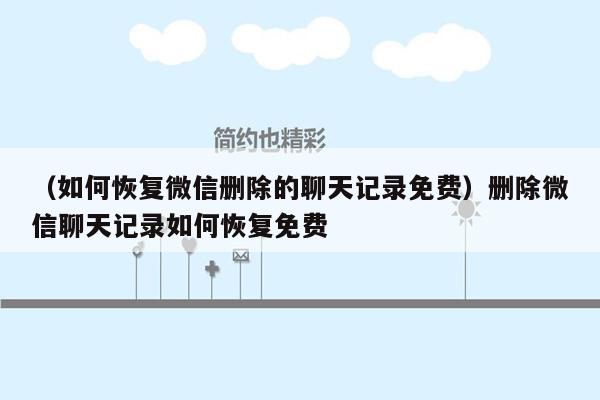 （如何恢复微信删除的聊天记录免费）删除微信聊天记录如何恢复免费