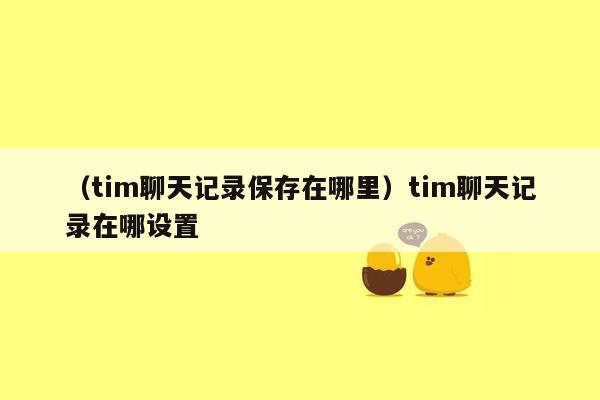 （tim聊天记录保存在哪里）tim聊天记录在哪设置