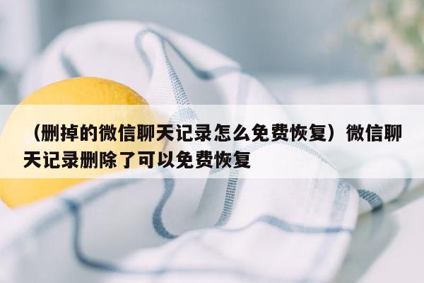 （删掉的微信聊天记录怎么免费恢复）微信聊天记录删除了可以免费恢复