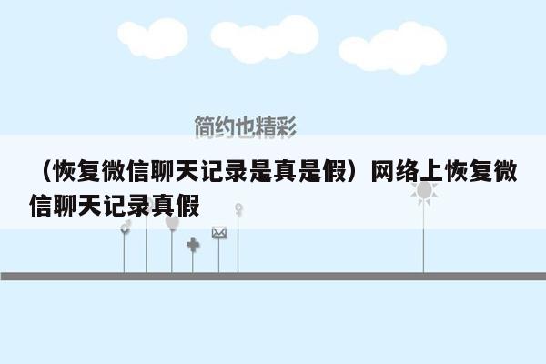 （恢复微信聊天记录是真是假）网络上恢复微信聊天记录真假