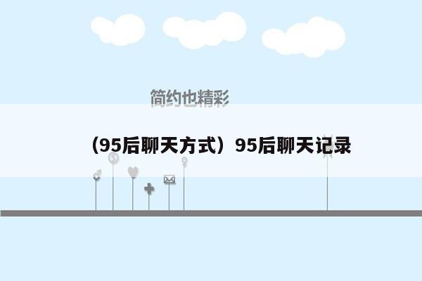 （95后聊天方式）95后聊天记录