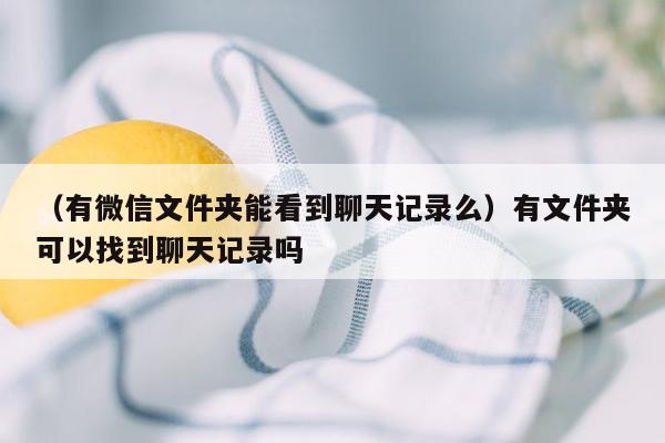 （有微信文件夹能看到聊天记录么）有文件夹可以找到聊天记录吗