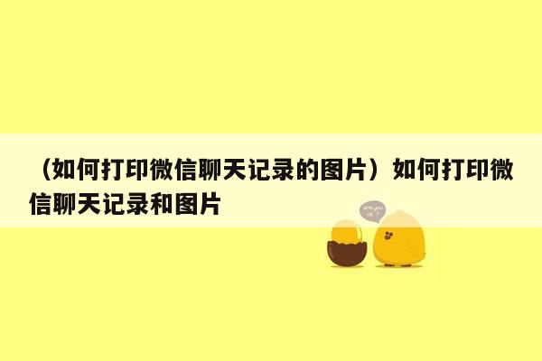 （如何打印微信聊天记录的图片）如何打印微信聊天记录和图片