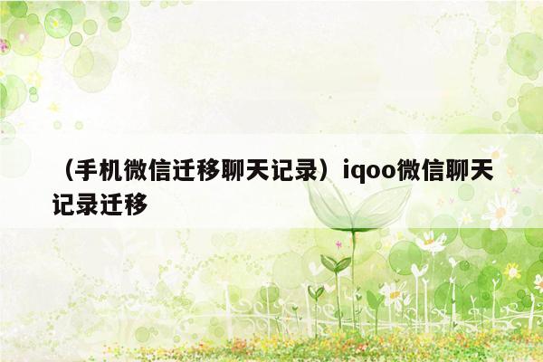 （手机微信迁移聊天记录）iqoo微信聊天记录迁移