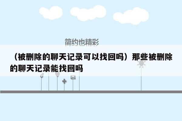 （被删除的聊天记录可以找回吗）那些被删除的聊天记录能找回吗