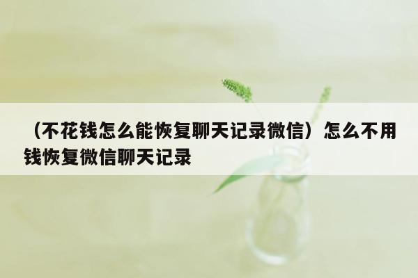 （不花钱怎么能恢复聊天记录微信）怎么不用钱恢复微信聊天记录