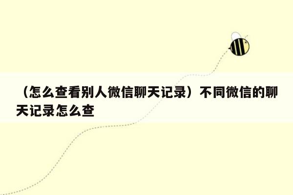 （怎么查看别人微信聊天记录）不同微信的聊天记录怎么查