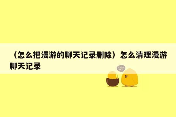 （怎么把漫游的聊天记录删除）怎么清理漫游聊天记录