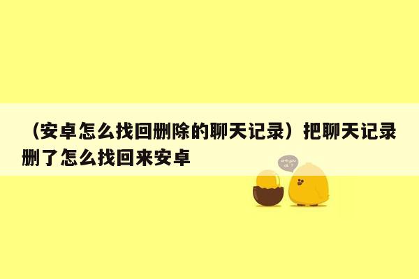 （安卓怎么找回删除的聊天记录）把聊天记录删了怎么找回来安卓