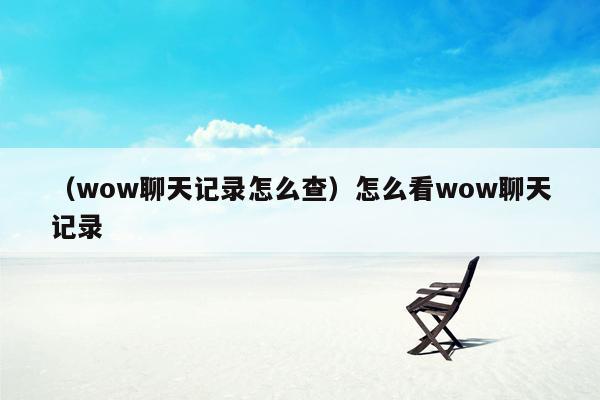 （wow聊天记录怎么查）怎么看wow聊天记录