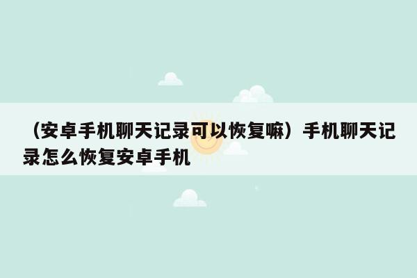 （安卓手机聊天记录可以恢复嘛）手机聊天记录怎么恢复安卓手机