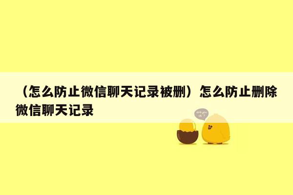 （怎么防止微信聊天记录被删）怎么防止删除微信聊天记录